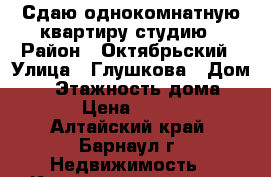 Сдаю однокомнатную квартиру студию › Район ­ Октябрьский › Улица ­ Глушкова › Дом ­ 6 › Этажность дома ­ 10 › Цена ­ 8 000 - Алтайский край, Барнаул г. Недвижимость » Квартиры аренда   . Алтайский край,Барнаул г.